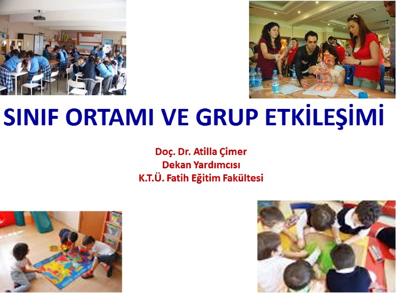 SINIF ORTAMI VE GRUP ETKİLEŞİMİ Doç. Dr. Atilla Çimer Dekan Yardımcısı K.T.Ü. Fatih Eğitim